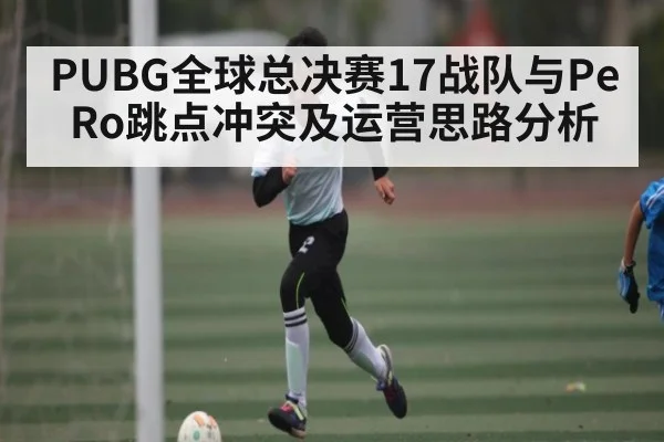 PUBG全球总决赛17战队与PeRo跳点冲突及运营思路分析