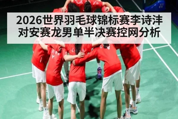 2026世界羽毛球锦标赛李诗沣对安赛龙男单半决赛控网分析