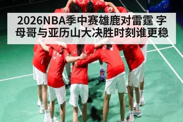 2026NBA季中赛雄鹿对雷霆 字母哥与亚历山大决胜时刻谁更稳